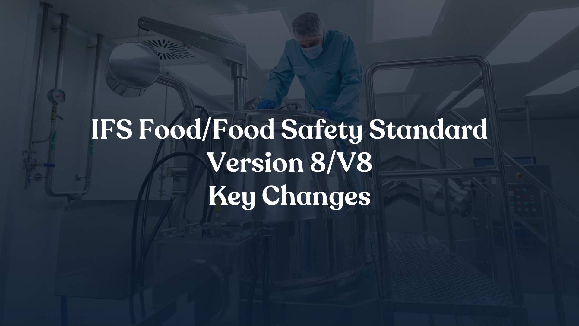 IFS Food/Food Safety Standard Version 8/V8 Key Changes